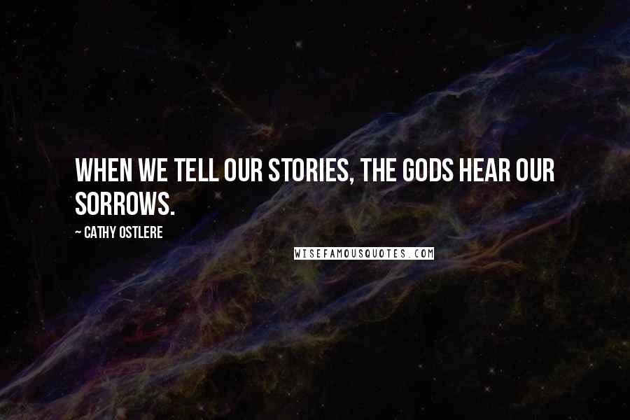 Cathy Ostlere Quotes: When we tell our stories, the gods hear our sorrows.