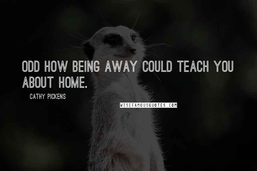 Cathy Pickens Quotes: Odd how being away could teach you about home.