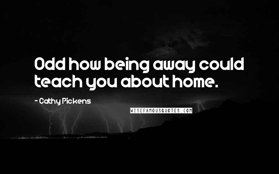 Cathy Pickens Quotes: Odd how being away could teach you about home.