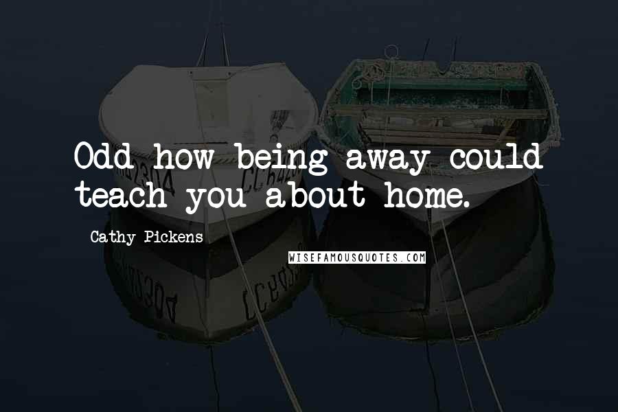 Cathy Pickens Quotes: Odd how being away could teach you about home.