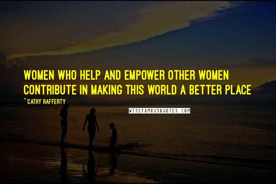 Cathy Rafferty Quotes: Women who help and empower other women contribute in making this world a better place