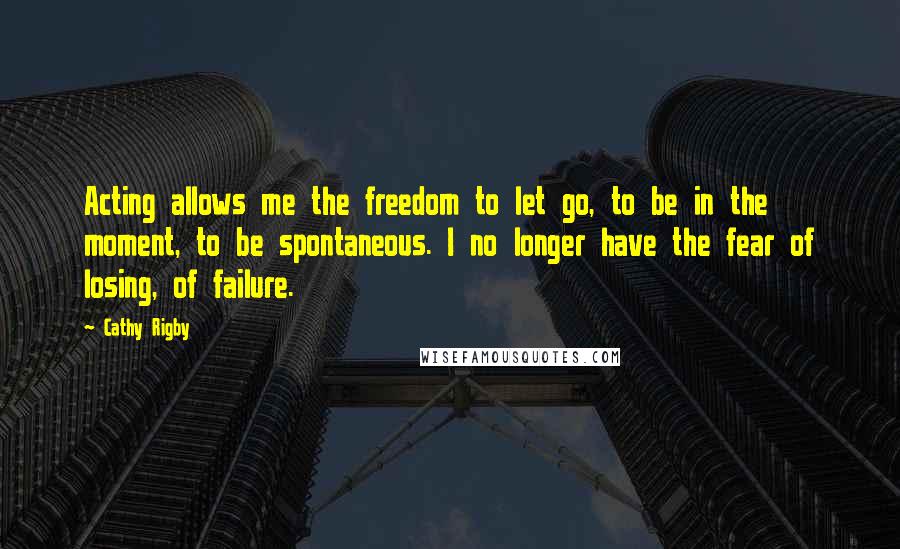 Cathy Rigby Quotes: Acting allows me the freedom to let go, to be in the moment, to be spontaneous. I no longer have the fear of losing, of failure.