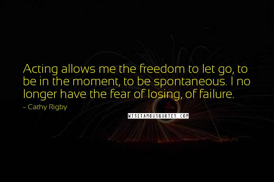 Cathy Rigby Quotes: Acting allows me the freedom to let go, to be in the moment, to be spontaneous. I no longer have the fear of losing, of failure.