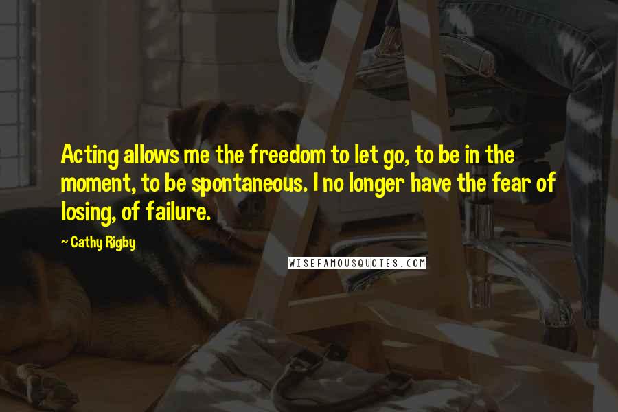 Cathy Rigby Quotes: Acting allows me the freedom to let go, to be in the moment, to be spontaneous. I no longer have the fear of losing, of failure.