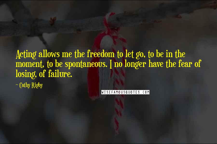 Cathy Rigby Quotes: Acting allows me the freedom to let go, to be in the moment, to be spontaneous. I no longer have the fear of losing, of failure.