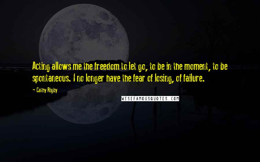 Cathy Rigby Quotes: Acting allows me the freedom to let go, to be in the moment, to be spontaneous. I no longer have the fear of losing, of failure.