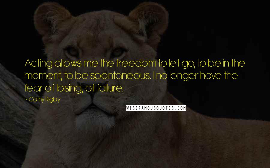 Cathy Rigby Quotes: Acting allows me the freedom to let go, to be in the moment, to be spontaneous. I no longer have the fear of losing, of failure.