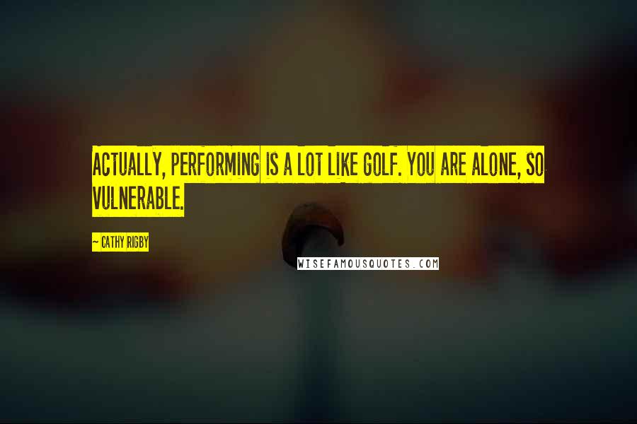 Cathy Rigby Quotes: Actually, performing is a lot like golf. You are alone, so vulnerable.