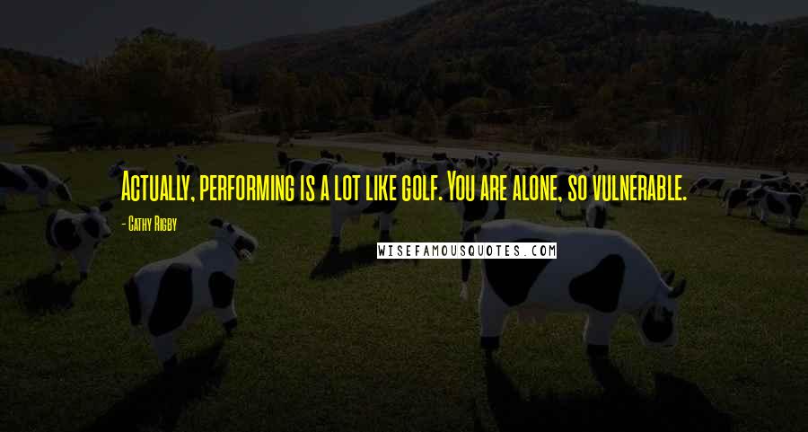 Cathy Rigby Quotes: Actually, performing is a lot like golf. You are alone, so vulnerable.