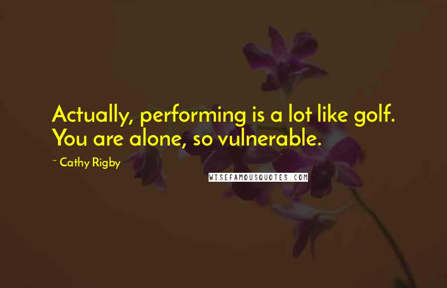 Cathy Rigby Quotes: Actually, performing is a lot like golf. You are alone, so vulnerable.