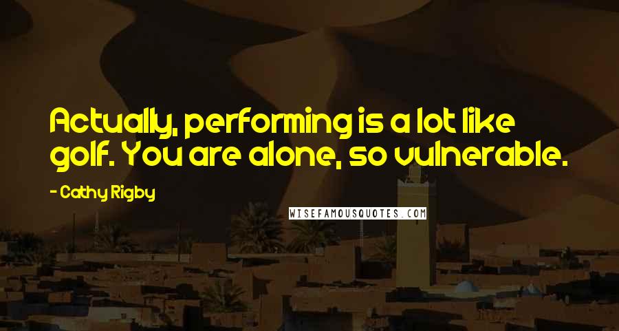 Cathy Rigby Quotes: Actually, performing is a lot like golf. You are alone, so vulnerable.