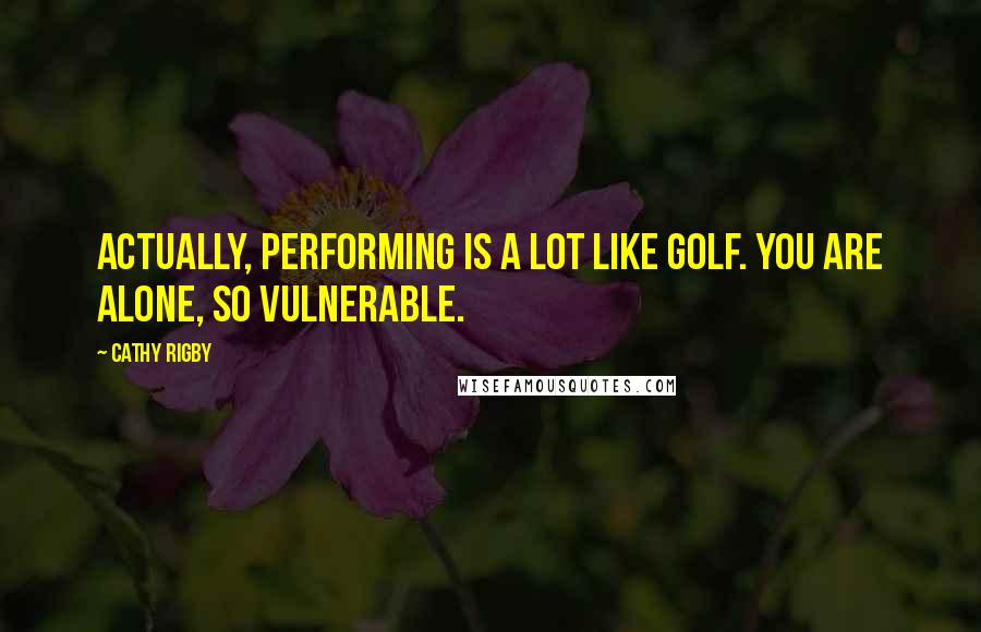 Cathy Rigby Quotes: Actually, performing is a lot like golf. You are alone, so vulnerable.