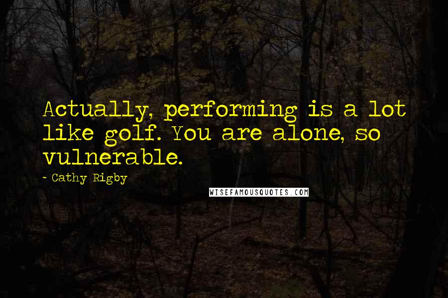 Cathy Rigby Quotes: Actually, performing is a lot like golf. You are alone, so vulnerable.