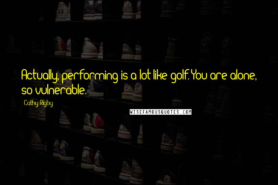 Cathy Rigby Quotes: Actually, performing is a lot like golf. You are alone, so vulnerable.