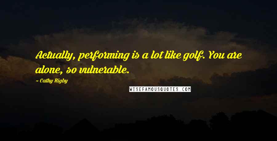 Cathy Rigby Quotes: Actually, performing is a lot like golf. You are alone, so vulnerable.