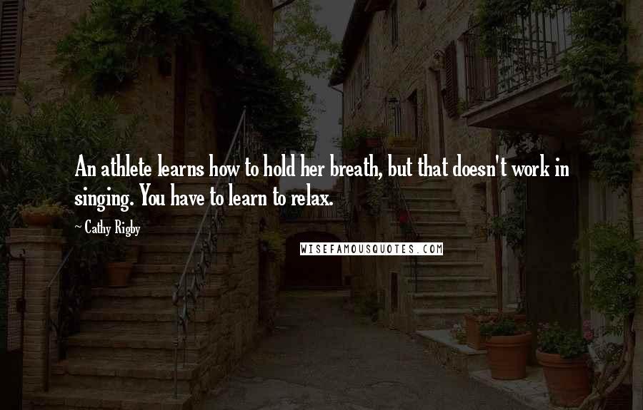 Cathy Rigby Quotes: An athlete learns how to hold her breath, but that doesn't work in singing. You have to learn to relax.