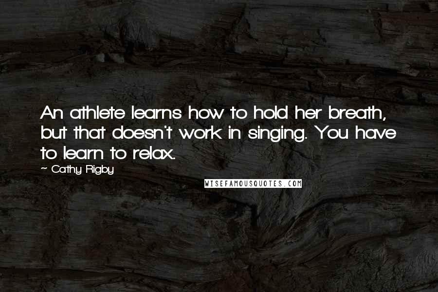 Cathy Rigby Quotes: An athlete learns how to hold her breath, but that doesn't work in singing. You have to learn to relax.