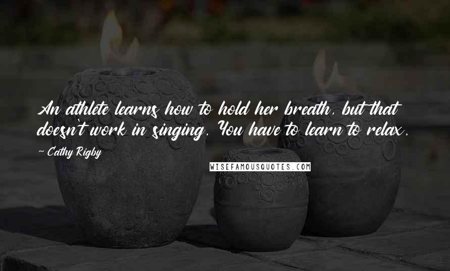 Cathy Rigby Quotes: An athlete learns how to hold her breath, but that doesn't work in singing. You have to learn to relax.