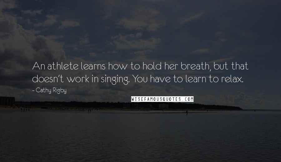 Cathy Rigby Quotes: An athlete learns how to hold her breath, but that doesn't work in singing. You have to learn to relax.