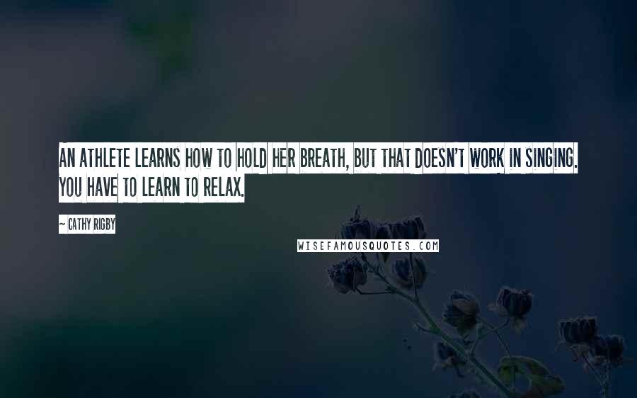 Cathy Rigby Quotes: An athlete learns how to hold her breath, but that doesn't work in singing. You have to learn to relax.