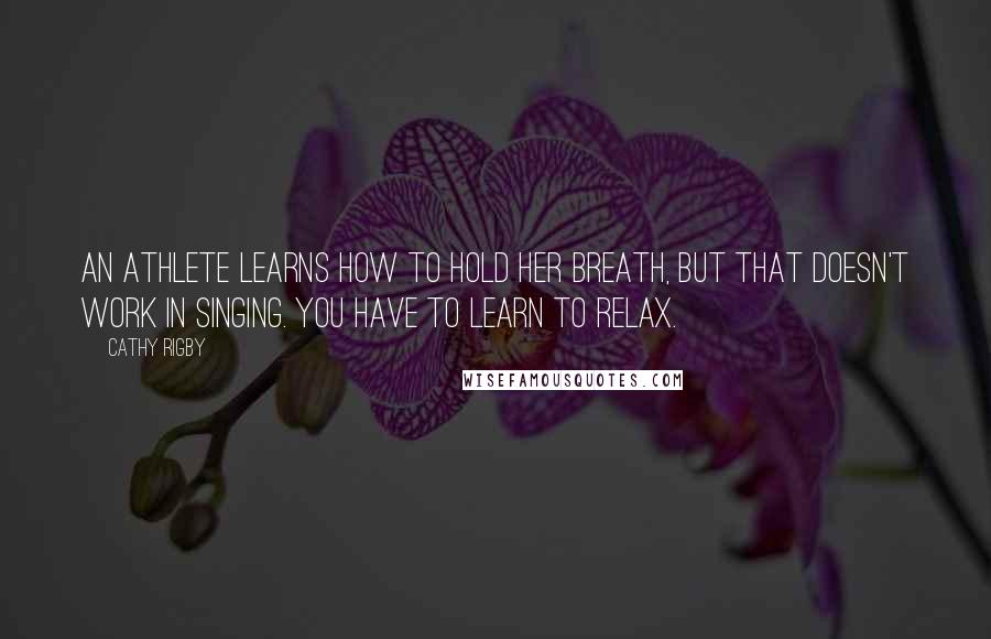 Cathy Rigby Quotes: An athlete learns how to hold her breath, but that doesn't work in singing. You have to learn to relax.