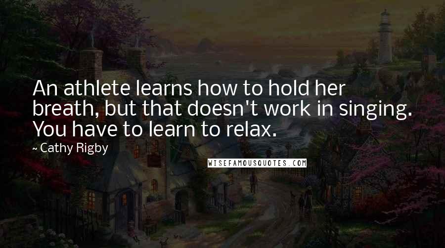 Cathy Rigby Quotes: An athlete learns how to hold her breath, but that doesn't work in singing. You have to learn to relax.