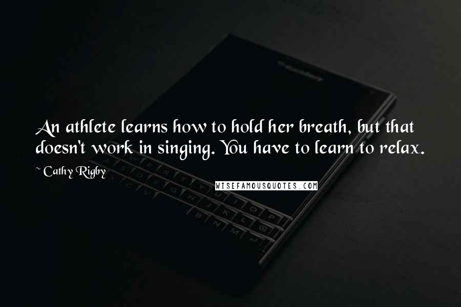 Cathy Rigby Quotes: An athlete learns how to hold her breath, but that doesn't work in singing. You have to learn to relax.