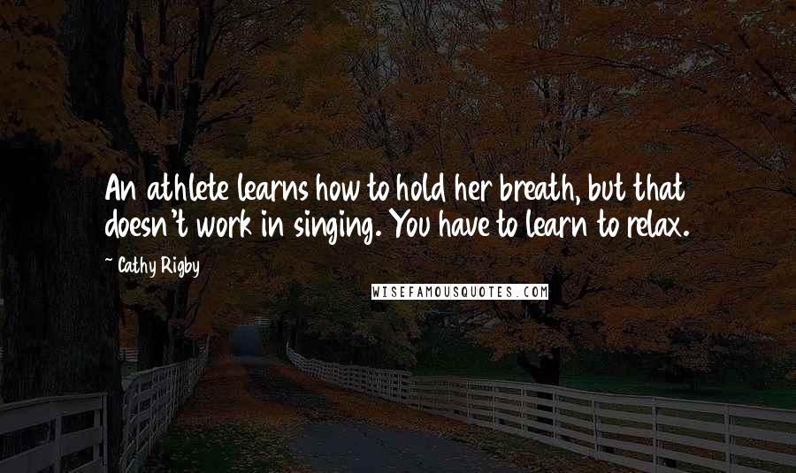Cathy Rigby Quotes: An athlete learns how to hold her breath, but that doesn't work in singing. You have to learn to relax.
