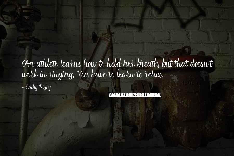 Cathy Rigby Quotes: An athlete learns how to hold her breath, but that doesn't work in singing. You have to learn to relax.