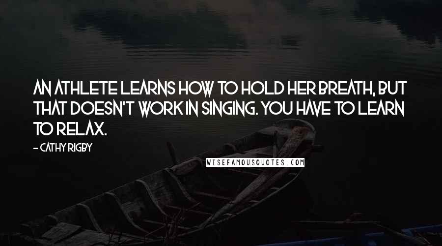 Cathy Rigby Quotes: An athlete learns how to hold her breath, but that doesn't work in singing. You have to learn to relax.