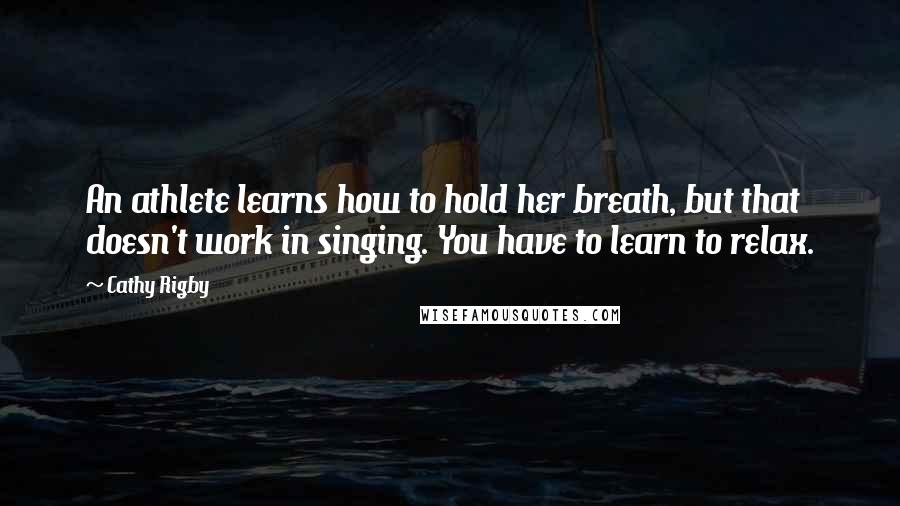 Cathy Rigby Quotes: An athlete learns how to hold her breath, but that doesn't work in singing. You have to learn to relax.