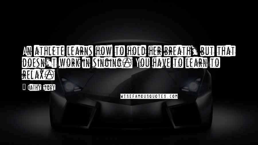 Cathy Rigby Quotes: An athlete learns how to hold her breath, but that doesn't work in singing. You have to learn to relax.