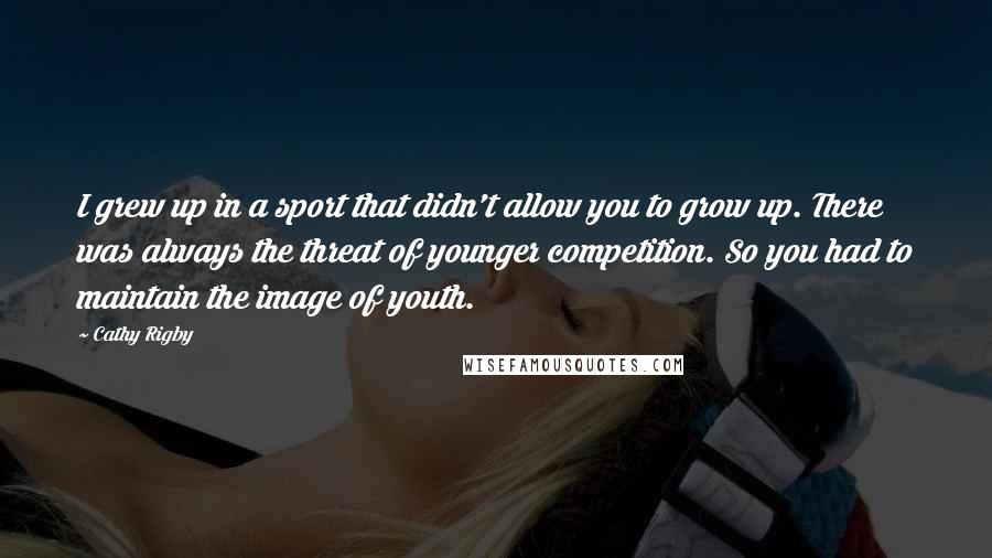 Cathy Rigby Quotes: I grew up in a sport that didn't allow you to grow up. There was always the threat of younger competition. So you had to maintain the image of youth.