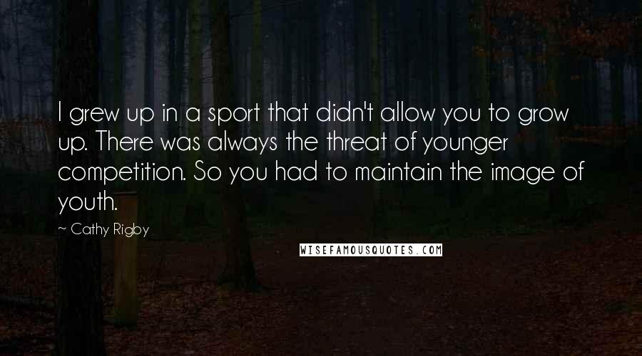 Cathy Rigby Quotes: I grew up in a sport that didn't allow you to grow up. There was always the threat of younger competition. So you had to maintain the image of youth.