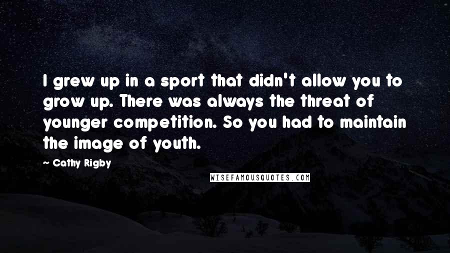 Cathy Rigby Quotes: I grew up in a sport that didn't allow you to grow up. There was always the threat of younger competition. So you had to maintain the image of youth.