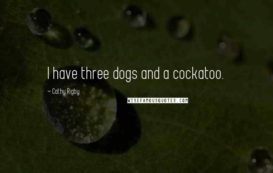 Cathy Rigby Quotes: I have three dogs and a cockatoo.
