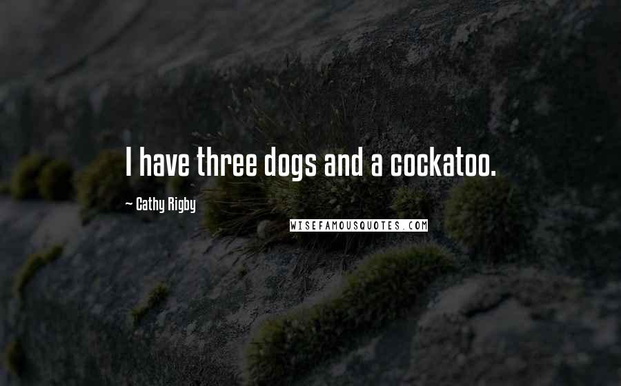 Cathy Rigby Quotes: I have three dogs and a cockatoo.