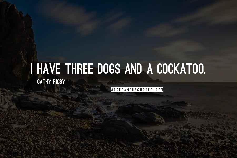 Cathy Rigby Quotes: I have three dogs and a cockatoo.