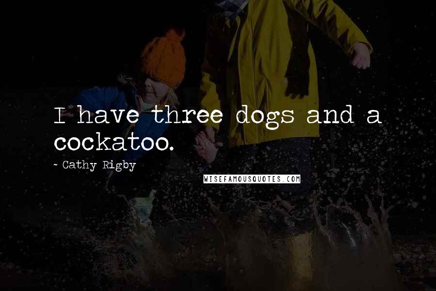 Cathy Rigby Quotes: I have three dogs and a cockatoo.