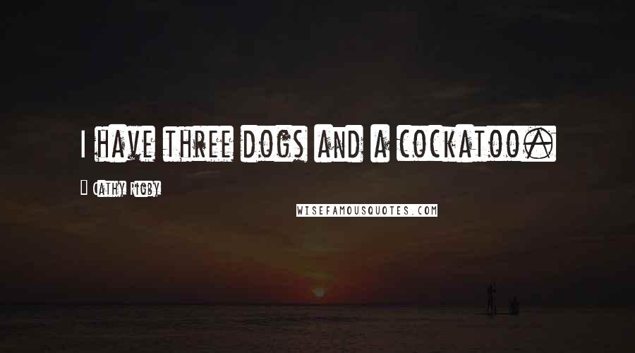 Cathy Rigby Quotes: I have three dogs and a cockatoo.