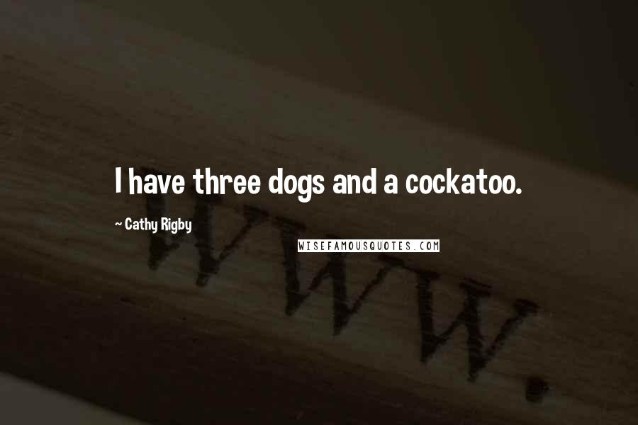 Cathy Rigby Quotes: I have three dogs and a cockatoo.