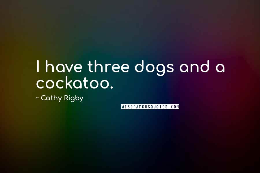 Cathy Rigby Quotes: I have three dogs and a cockatoo.