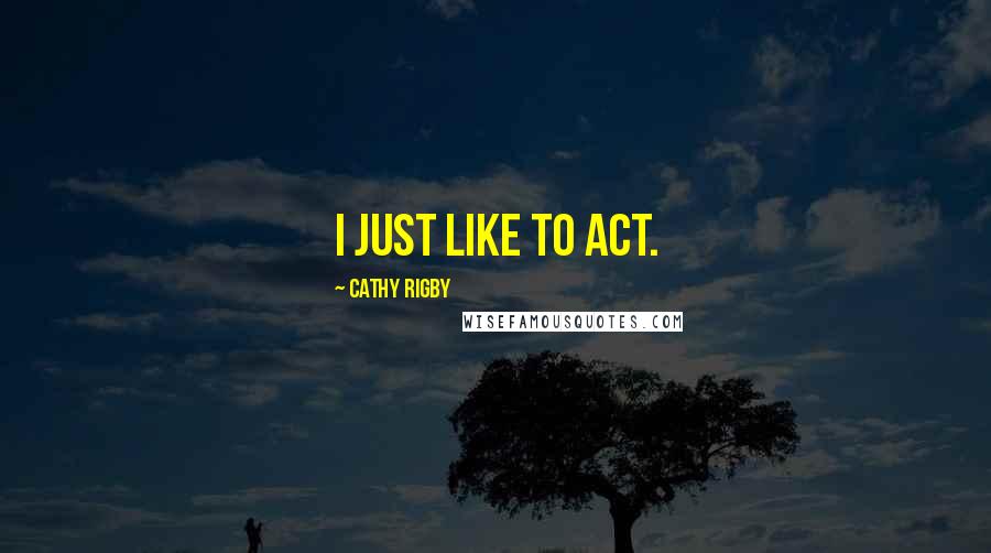 Cathy Rigby Quotes: I just like to act.