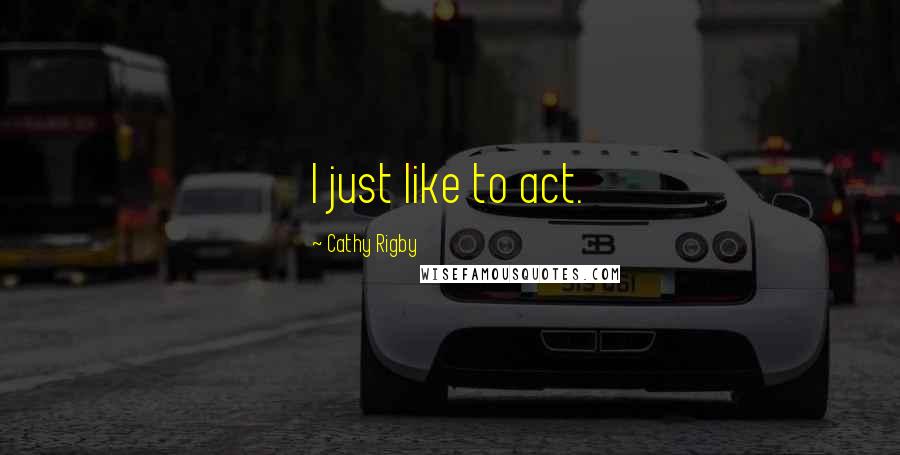 Cathy Rigby Quotes: I just like to act.