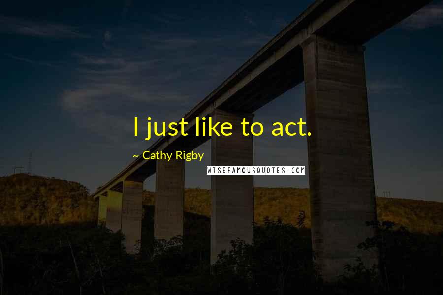 Cathy Rigby Quotes: I just like to act.