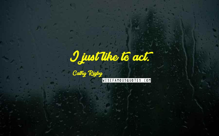 Cathy Rigby Quotes: I just like to act.