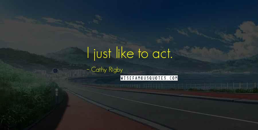 Cathy Rigby Quotes: I just like to act.