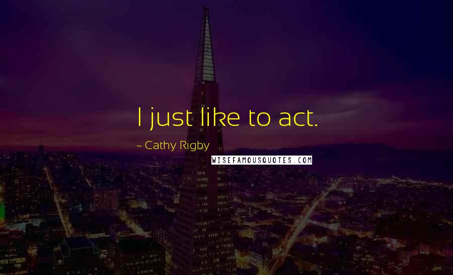 Cathy Rigby Quotes: I just like to act.