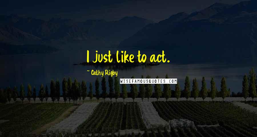 Cathy Rigby Quotes: I just like to act.