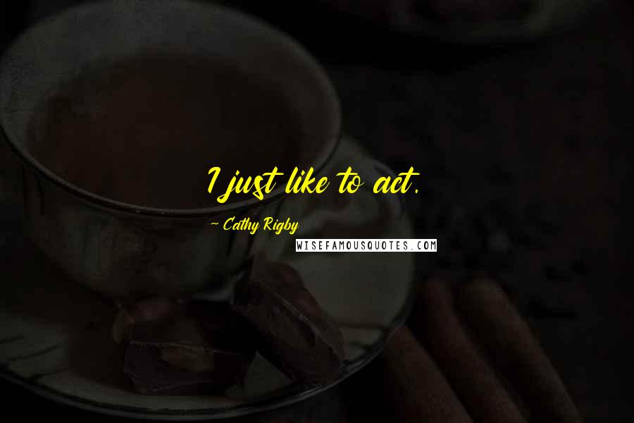 Cathy Rigby Quotes: I just like to act.